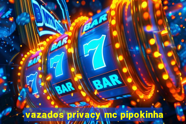 vazados privacy mc pipokinha